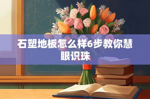 石塑地板怎么样6步教你慧眼识珠