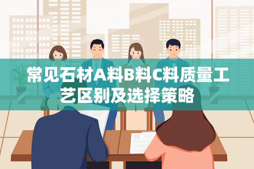 常见石材A料B料C料质量工艺区别及选择策略