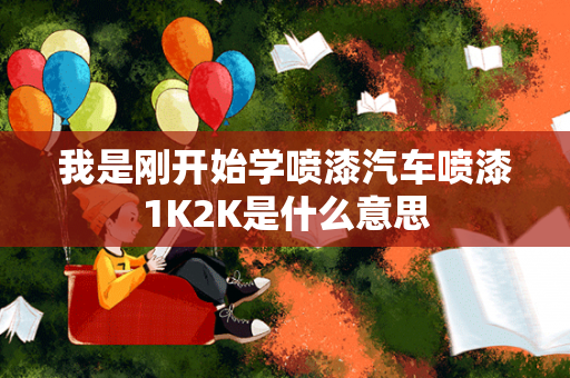 我是刚开始学喷漆汽车喷漆1K2K是什么意思