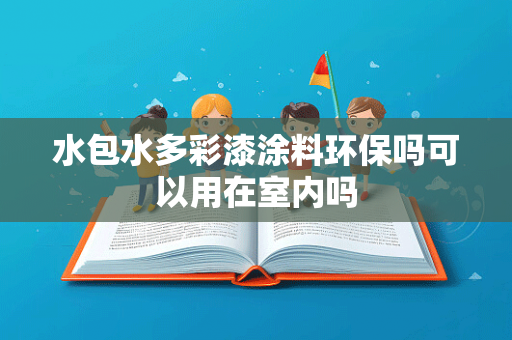 水包水多彩漆涂料环保吗可以用在室内吗