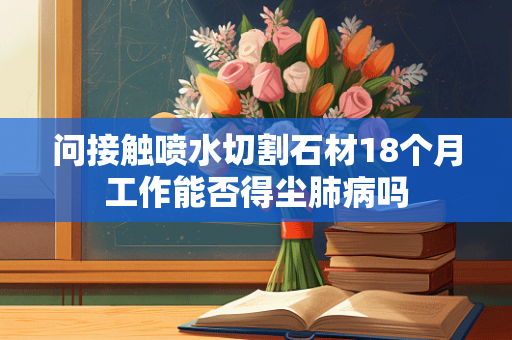 问接触喷水切割石材18个月工作能否得尘肺病吗