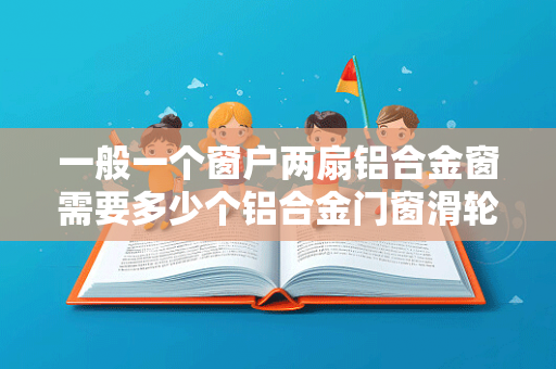 一般一个窗户两扇铝合金窗需要多少个铝合金门窗滑轮铝合金滑轮的质量应该怎么辨别