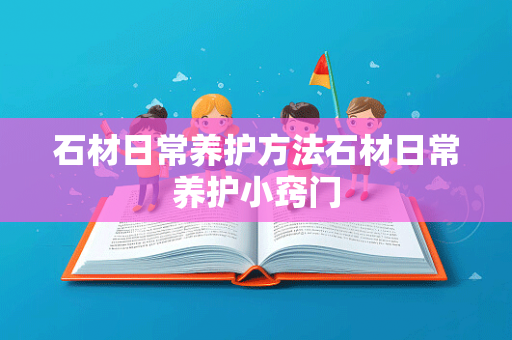 石材日常养护方法石材日常养护小窍门