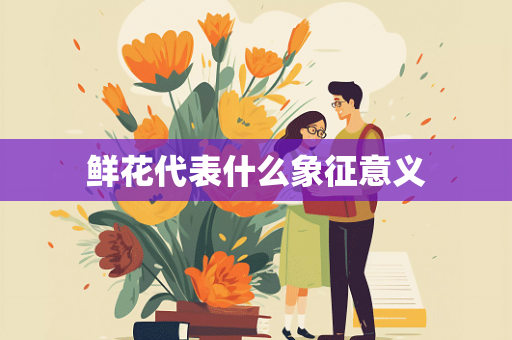 鲜花代表什么象征意义