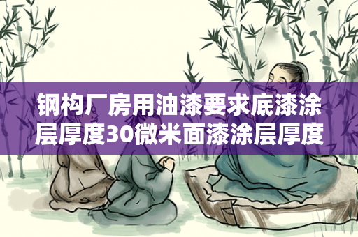 钢构厂房用油漆要求底漆涂层厚度30微米面漆涂层厚度70微米厂房面积为1800平方米；