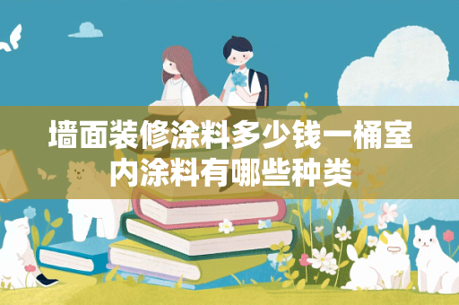 墙面装修涂料多少钱一桶室内涂料有哪些种类