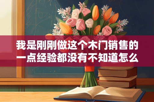 我是刚刚做这个木门销售的一点经验都没有不知道怎么做被客户拒绝好