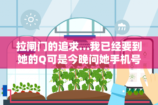 拉闸门的追求…我已经要到她的Q可是今晚问她手机号码的时候她不给她给我的感觉是很提防我那样