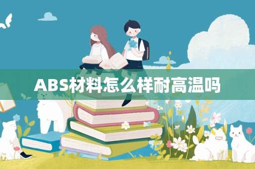 ABS材料怎么样耐高温吗