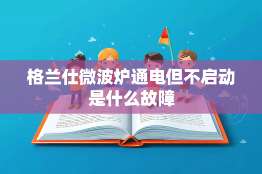 格兰仕微波炉通电但不启动是什么故障