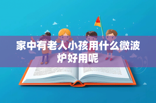 家中有老人小孩用什么微波炉好用呢