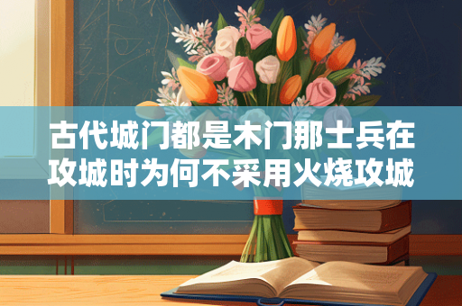 古代城门都是木门那士兵在攻城时为何不采用火烧攻城呢