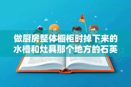 做厨房整体橱柜时掉下来的水槽和灶具那个地方的石英石能用到什么地方不想浪费那个东西很贵的