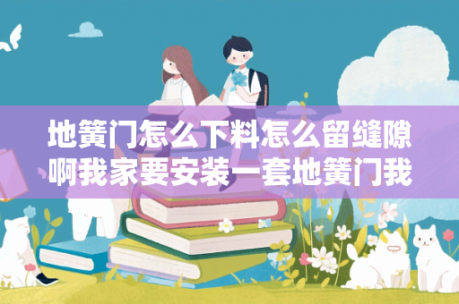 地簧门怎么下料怎么留缝隙啊我家要安装一套地簧门我不知道怎么把材料算出来门高度是2790宽度是2970