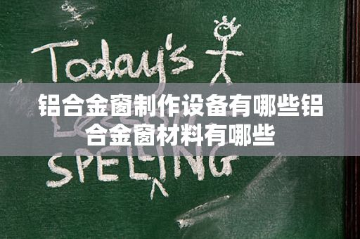 铝合金窗制作设备有哪些铝合金窗材料有哪些