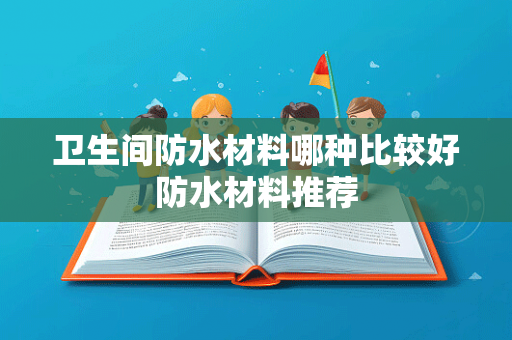 卫生间防水材料哪种比较好防水材料推荐