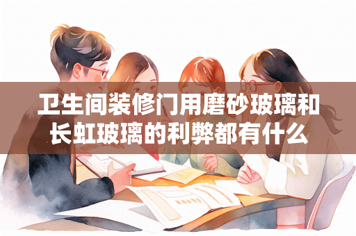 卫生间装修门用磨砂玻璃和长虹玻璃的利弊都有什么