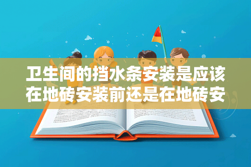 卫生间的挡水条安装是应该在地砖安装前还是在地砖安装后