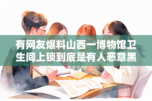 有网友爆料山西一博物馆卫生间上锁到底是有人恶意黑还是确有此事