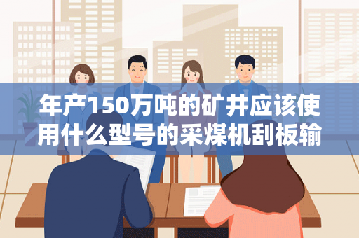 年产150万吨的矿井应该使用什么型号的采煤机刮板输送机和液压支架