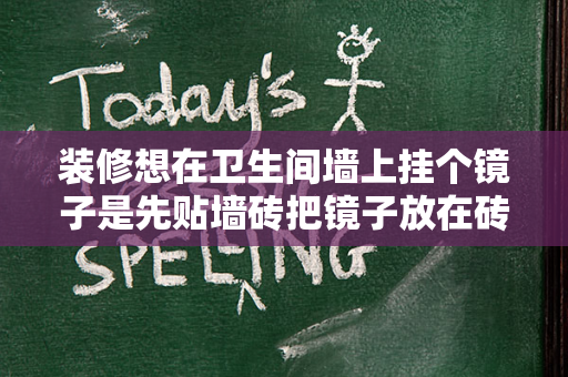 装修想在卫生间墙上挂个镜子是先贴墙砖把镜子放在砖的外面还是镜子直接挂在水泥墙上后面不贴砖