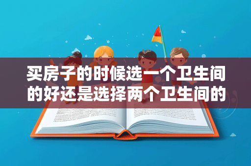 买房子的时候选一个卫生间的好还是选择两个卫生间的好