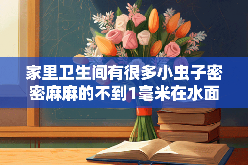 家里卫生间有很多小虫子密密麻麻的不到1毫米在水面上会跳是什么虫子