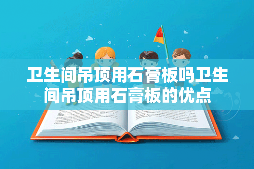 卫生间吊顶用石膏板吗卫生间吊顶用石膏板的优点