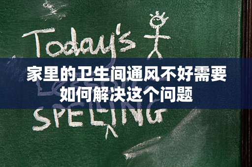 家里的卫生间通风不好需要如何解决这个问题