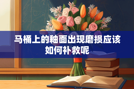 马桶上的釉面出现磨损应该如何补救呢