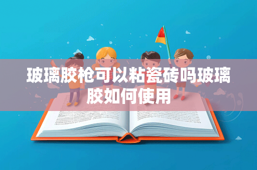 玻璃胶枪可以粘瓷砖吗玻璃胶如何使用