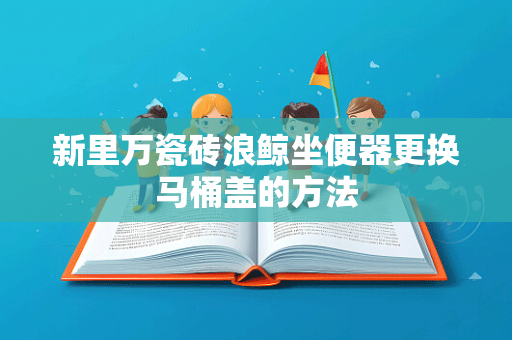 新里万瓷砖浪鲸坐便器更换马桶盖的方法