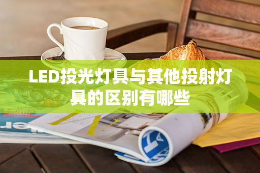 LED投光灯具与其他投射灯具的区别有哪些