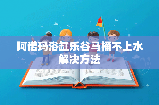 阿诺玛浴缸乐谷马桶不上水解决方法