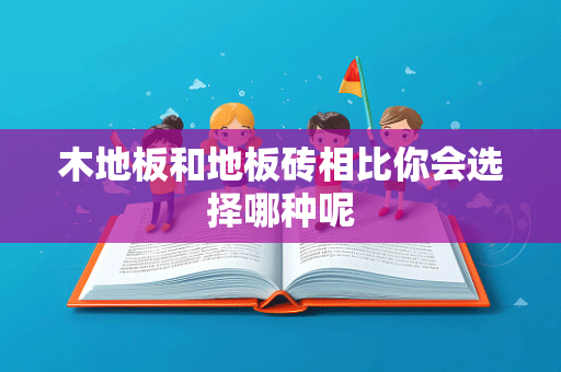 木地板和地板砖相比你会选择哪种呢