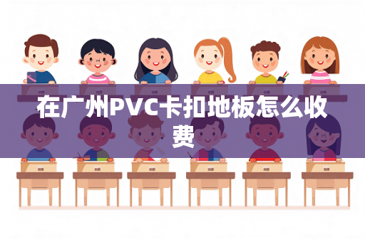 在广州PVC卡扣地板怎么收费