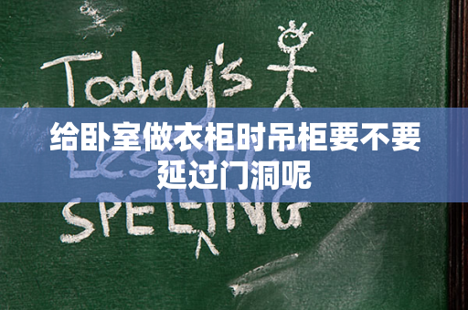 给卧室做衣柜时吊柜要不要延过门洞呢