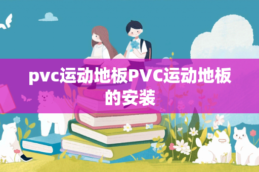 pvc运动地板PVC运动地板的安装