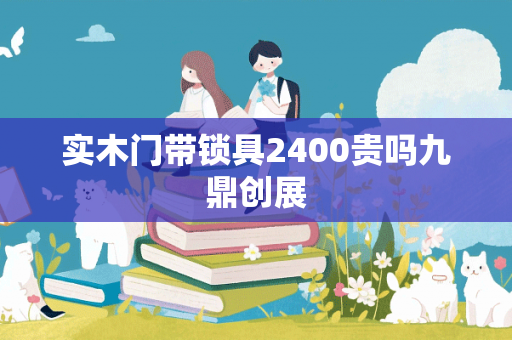 实木门带锁具2400贵吗九鼎创展