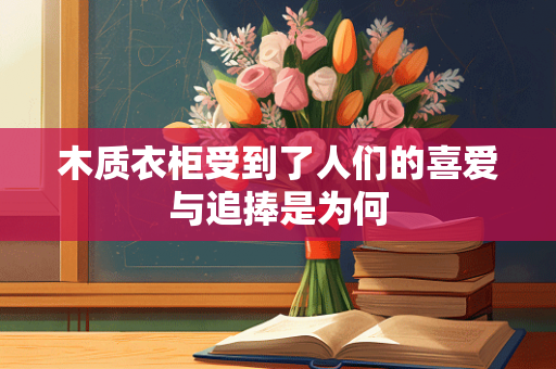 木质衣柜受到了人们的喜爱与追捧是为何