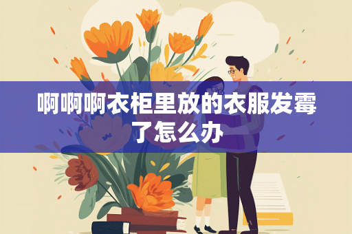 啊啊啊衣柜里放的衣服发霉了怎么办