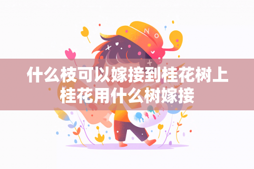 什么枝可以嫁接到桂花树上桂花用什么树嫁接